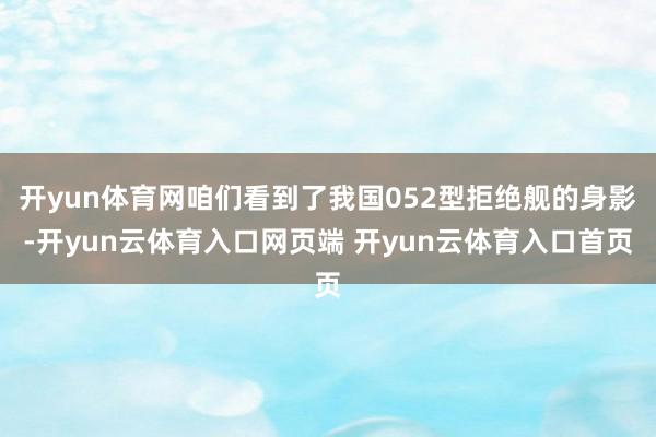 开yun体育网咱们看到了我国052型拒绝舰的身影-开yun云体育入口网页端 开yun云体育入口首页