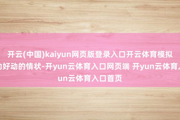 开云(中国)kaiyun网页版登录入口开云体育模拟幼儿生动好动的情状-开yun云体育入口网页端 开yun云体育入口首页