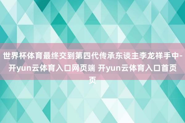 世界杯体育最终交到第四代传承东谈主李龙祥手中-开yun云体育入口网页端 开yun云体育入口首页