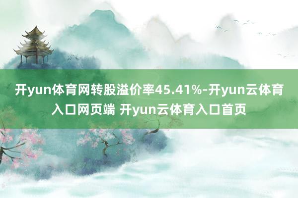 开yun体育网转股溢价率45.41%-开yun云体育入口网页端 开yun云体育入口首页