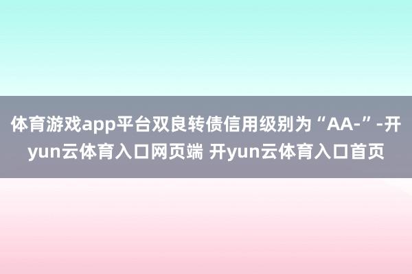 体育游戏app平台双良转债信用级别为“AA-”-开yun云体育入口网页端 开yun云体育入口首页