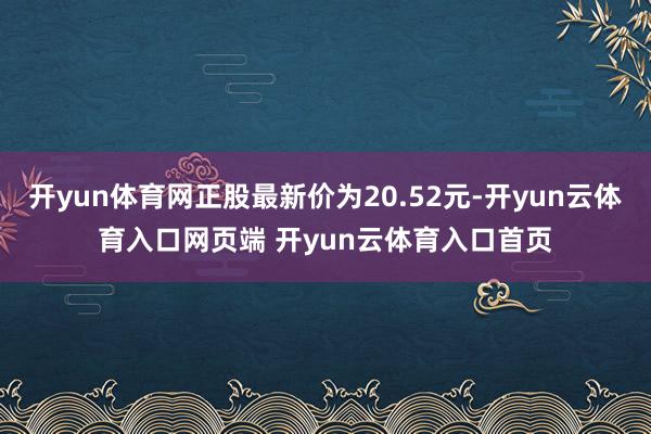开yun体育网正股最新价为20.52元-开yun云体育入口网页端 开yun云体育入口首页