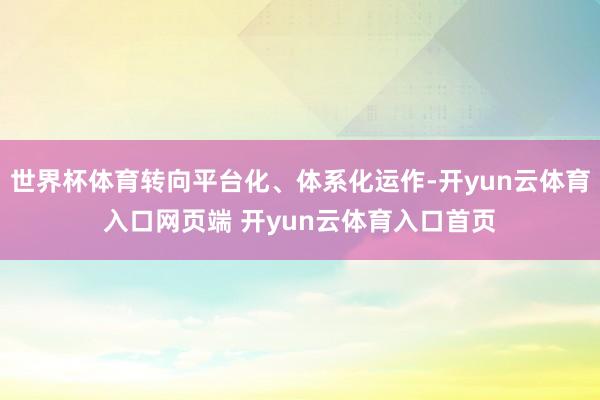 世界杯体育转向平台化、体系化运作-开yun云体育入口网页端 开yun云体育入口首页