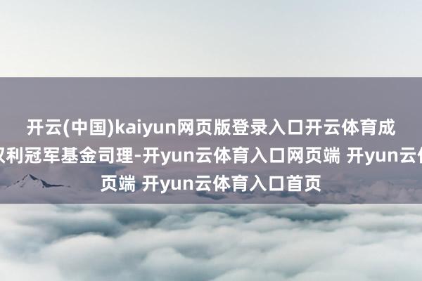 开云(中国)kaiyun网页版登录入口开云体育成为当年主动权利冠军基金司理-开yun云体育入口网页端 开yun云体育入口首页