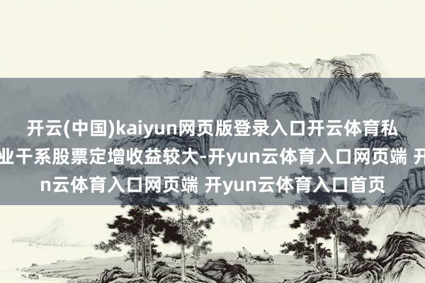 开云(中国)kaiyun网页版登录入口开云体育私募参与有色金属等行业干系股票定增收益较大-开yun云体育入口网页端 开yun云体育入口首页