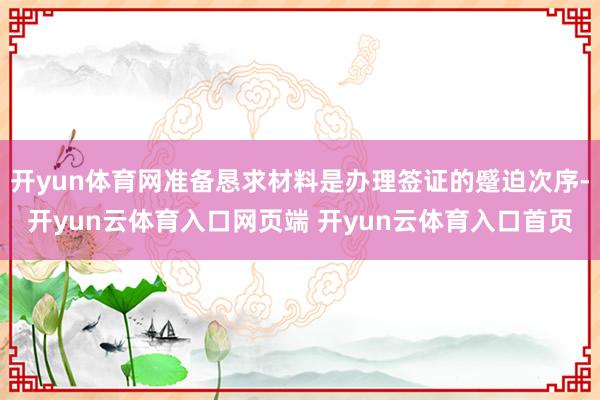 开yun体育网准备恳求材料是办理签证的蹙迫次序-开yun云体育入口网页端 开yun云体育入口首页