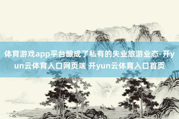 体育游戏app平台酿成了私有的失业旅游业态-开yun云体育入口网页端 开yun云体育入口首页
