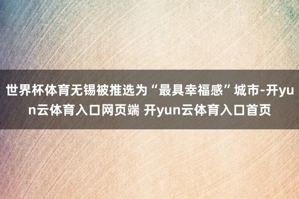 世界杯体育无锡被推选为“最具幸福感”城市-开yun云体育入口网页端 开yun云体育入口首页