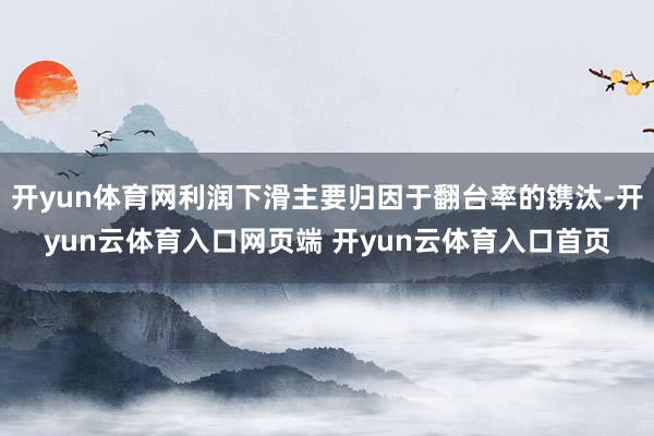 开yun体育网利润下滑主要归因于翻台率的镌汰-开yun云体育入口网页端 开yun云体育入口首页