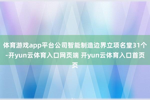 体育游戏app平台公司智能制造边界立项名堂31个-开yun云体育入口网页端 开yun云体育入口首页