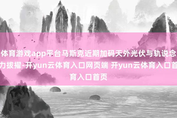 体育游戏app平台马斯克近期加码天外光伏与轨说念算力拔擢-开yun云体育入口网页端 开yun云体育入口首页