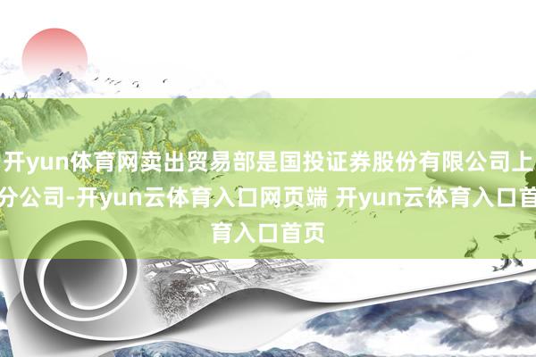 开yun体育网卖出贸易部是国投证券股份有限公司上海分公司-开yun云体育入口网页端 开yun云体育入口首页