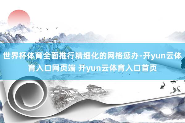 世界杯体育全面推行精细化的网格惩办-开yun云体育入口网页端 开yun云体育入口首页