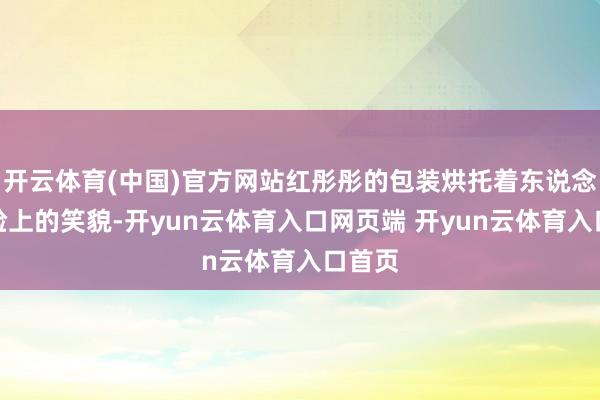 开云体育(中国)官方网站红彤彤的包装烘托着东说念主们脸上的笑貌-开yun云体育入口网页端 开yun云体育入口首页