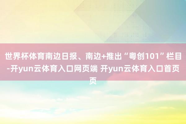 世界杯体育南边日报、南边+推出“粤创101”栏目-开yun云体育入口网页端 开yun云体育入口首页