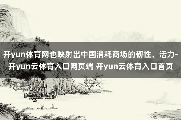开yun体育网也映射出中国消耗商场的韧性、活力-开yun云体育入口网页端 开yun云体育入口首页